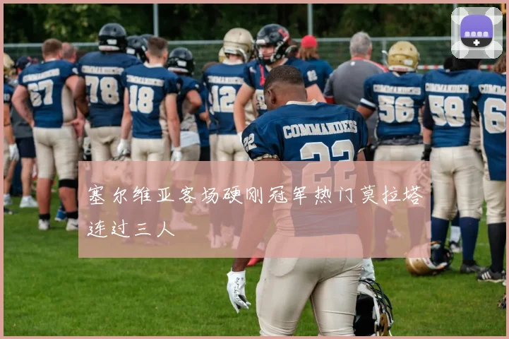 塞尔维亚客场硬刚冠军热门莫拉塔连过三人