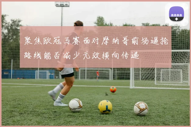 聚焦欧冠马赛面对摩纳哥前场逼抢路线能否减少无效横向传递