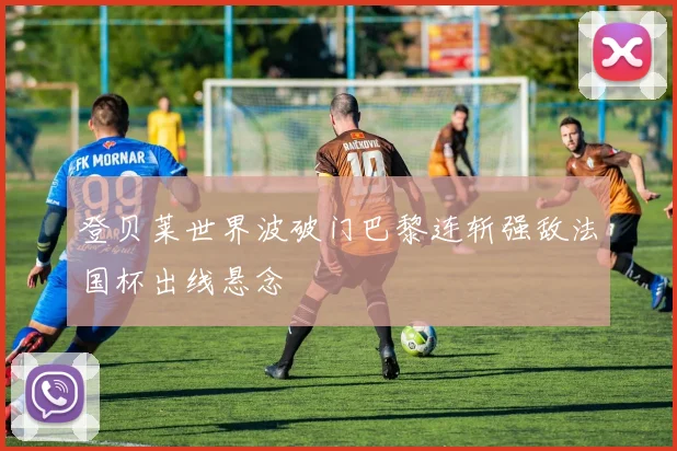 登贝莱世界波破门巴黎连斩强敌法国杯出线悬念