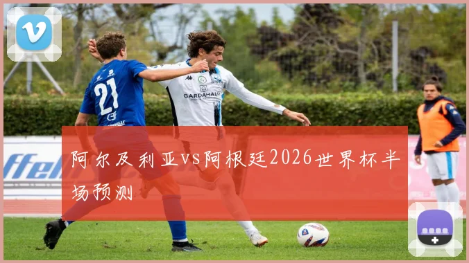 阿尔及利亚vs阿根廷2026世界杯半场预测