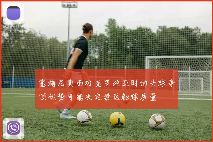 塞梅尼奥面对克罗地亚时的头球争顶优势可能决定禁区触球质量