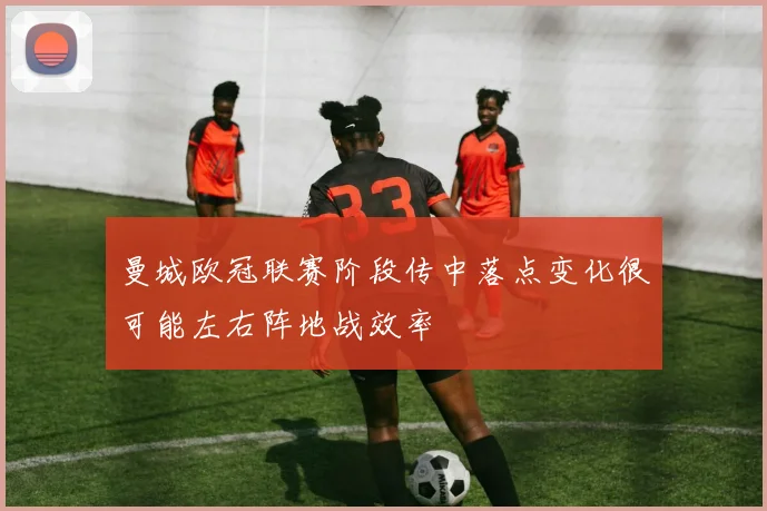 曼城欧冠联赛阶段传中落点变化很可能左右阵地战效率