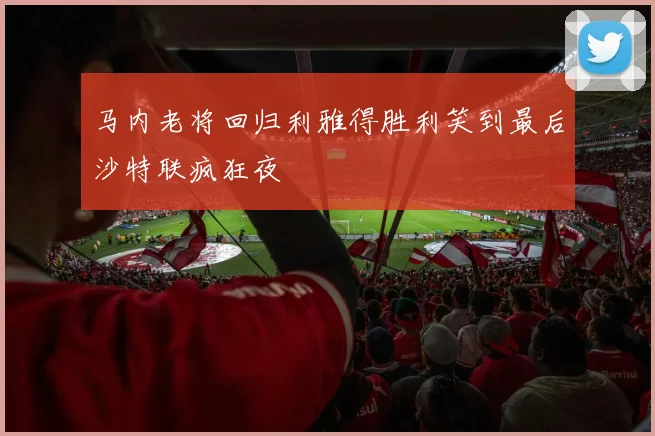 马内老将回归利雅得胜利笑到最后沙特联疯狂夜