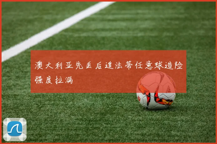 澳大利亚先丢后追法蒂任意球造险强度拉满