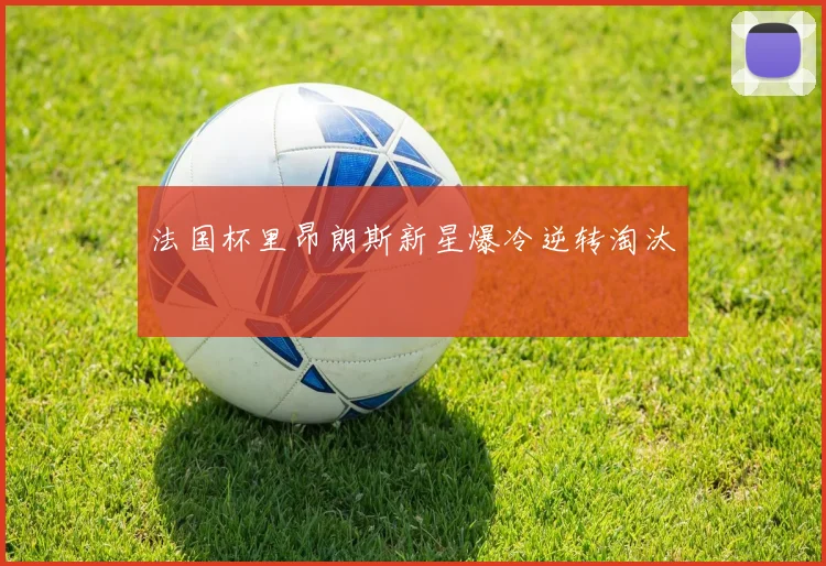 法国杯里昂朗斯新星爆冷逆转淘汰