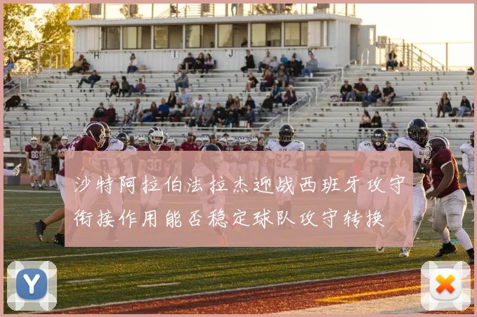 沙特阿拉伯法拉杰迎战西班牙攻守衔接作用能否稳定球队攻守转换
