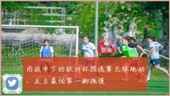 雨战中下的欧洲杯预选赛无球跑动,反击最怕第一脚拖慢