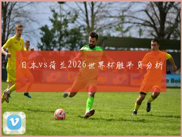 日本vs荷兰2026世界杯胜平负分析