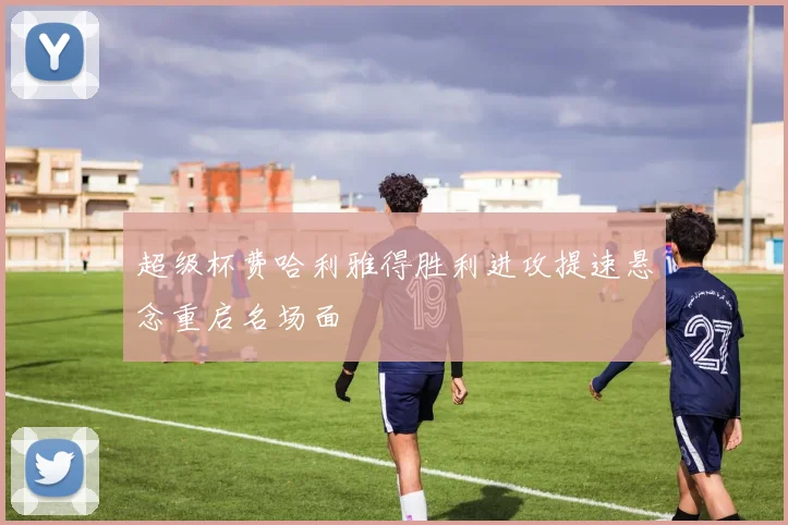 超级杯费哈利雅得胜利进攻提速悬念重启名场面