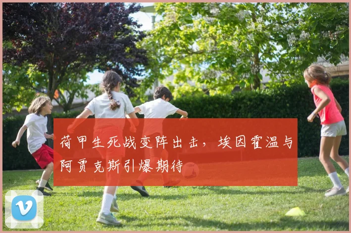 荷甲生死战变阵出击,埃因霍温与阿贾克斯引爆期待