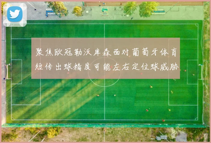 聚焦欧冠勒沃库森面对葡萄牙体育短传出球精度可能左右定位球威胁
