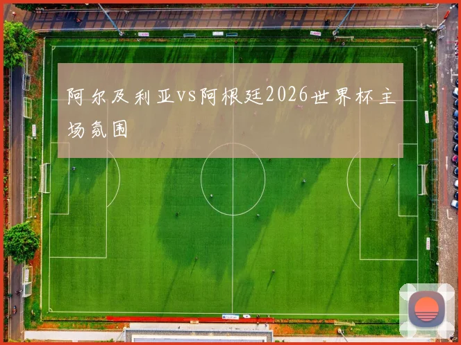 阿尔及利亚vs阿根廷2026世界杯主场氛围