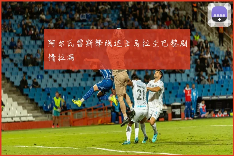 阿尔瓦雷斯锋线连击乌拉圭巴黎剧情拉满
