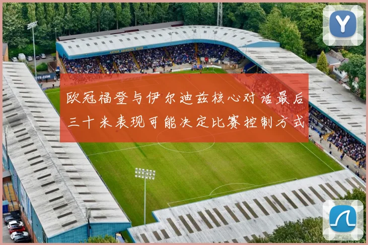 欧冠福登与伊尔迪兹核心对话最后三十米表现可能决定比赛控制方式