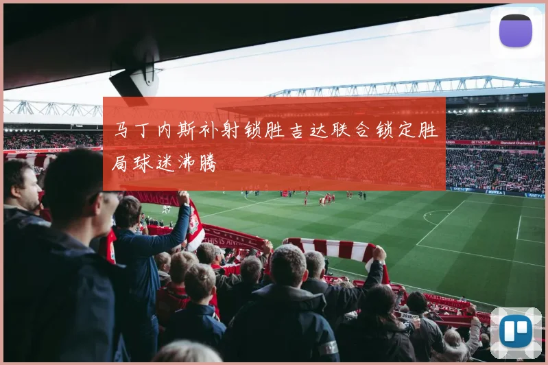 马丁内斯补射锁胜吉达联合锁定胜局球迷沸腾