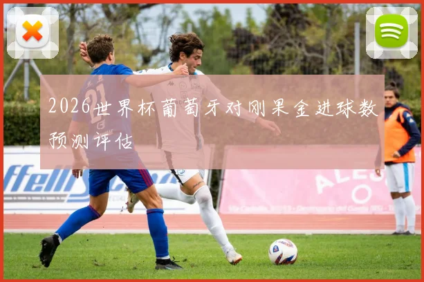2026世界杯葡萄牙对刚果金进球数预测评估