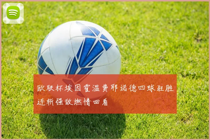 欧联杯埃因霍温费耶诺德四球狂胜连斩强敌燃情回看