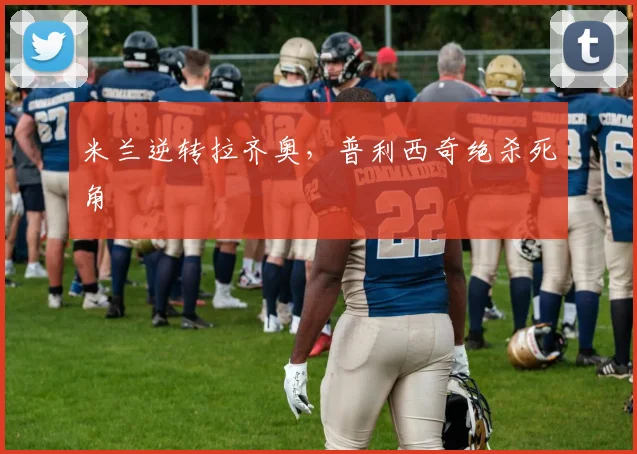 米兰逆转拉齐奥，普利西奇绝杀死角