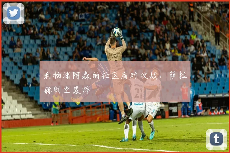 利物浦阿森纳社区盾对攻战,萨拉赫制空轰炸