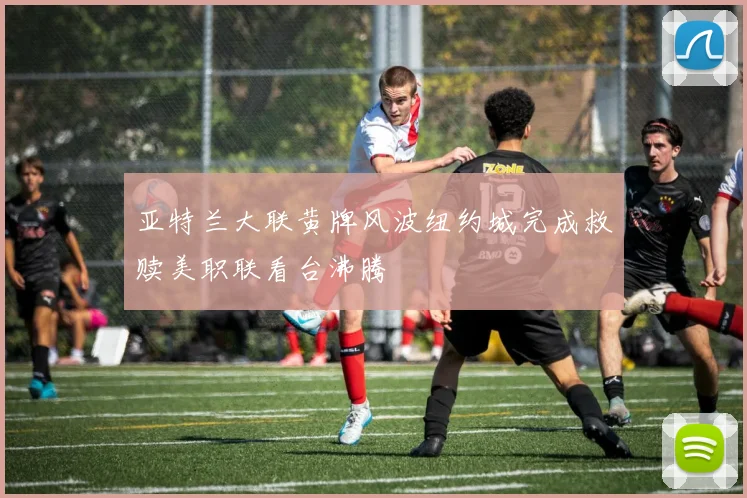 亚特兰大联黄牌风波纽约城完成救赎美职联看台沸腾