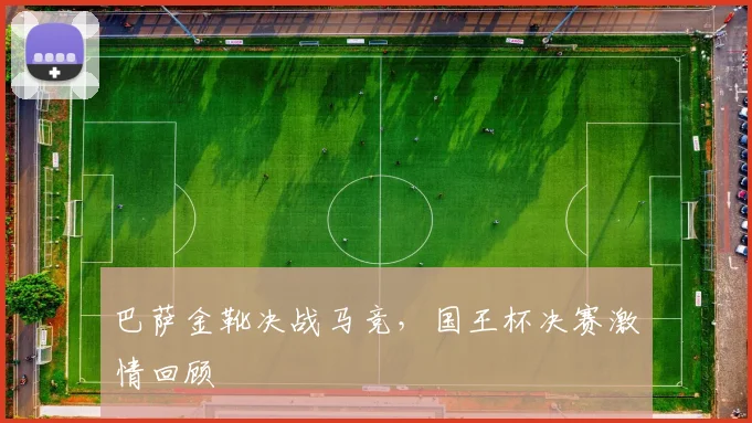 巴萨金靴决战马竞，国王杯决赛激情回顾