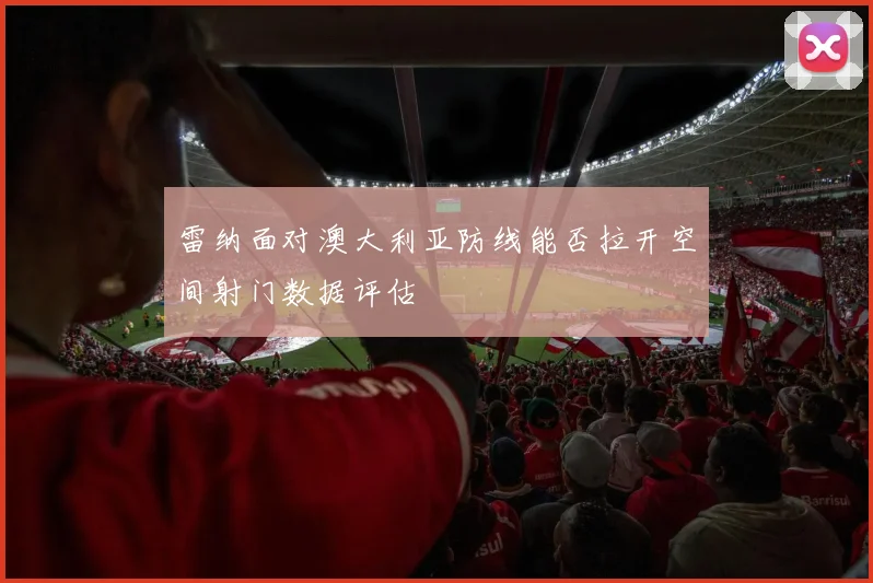 雷纳面对澳大利亚防线能否拉开空间射门数据评估