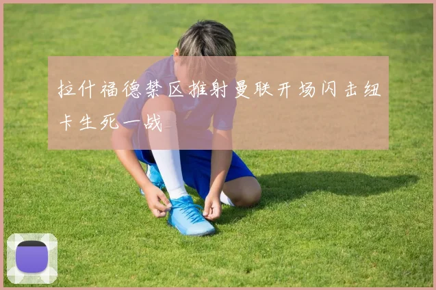 拉什福德禁区推射曼联开场闪击纽卡生死一战