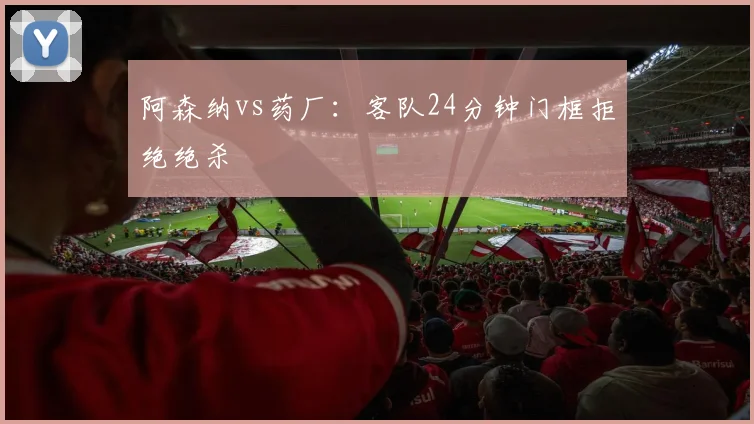 阿森纳vs药厂：客队24分钟门框拒绝绝杀