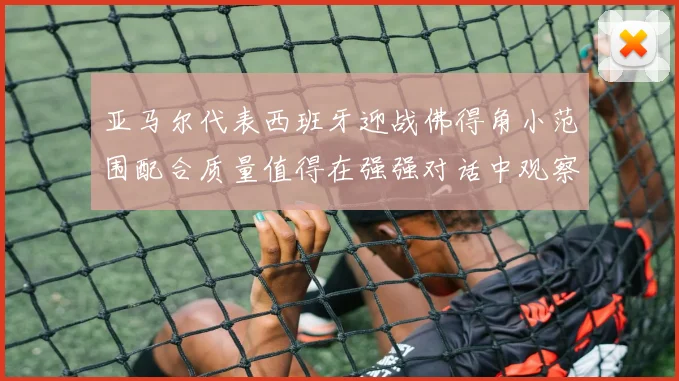 亚马尔代表西班牙迎战佛得角小范围配合质量值得在强强对话中观察