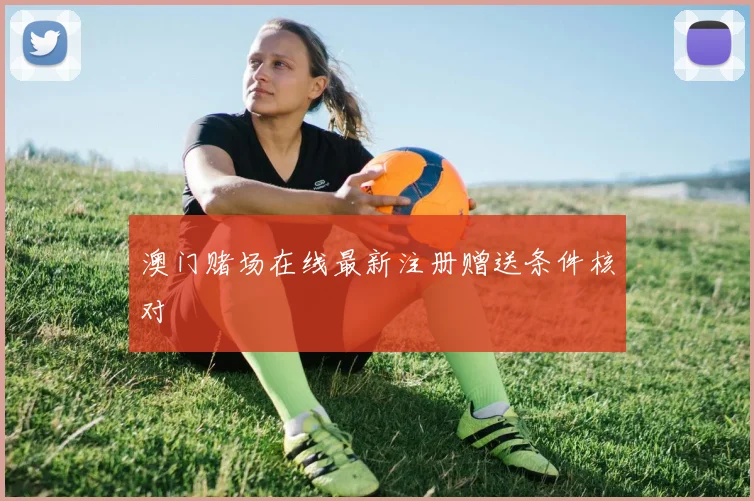 澳门赌场在线最新注册赠送条件核对