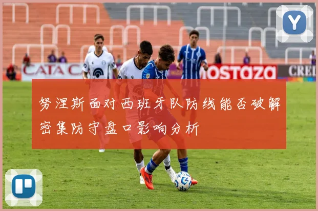 努涅斯面对西班牙队防线能否破解密集防守盘口影响分析
