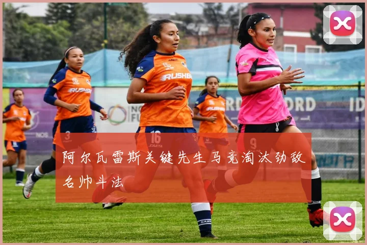 阿尔瓦雷斯关键先生马竞淘汰劲敌名帅斗法