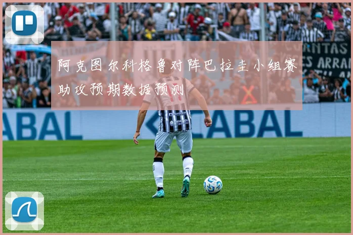 阿克图尔科格鲁对阵巴拉圭小组赛助攻预期数据预测