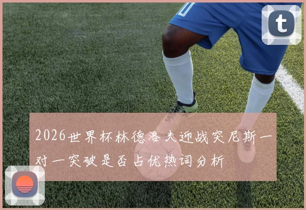 2026世界杯林德洛夫迎战突尼斯一对一突破是否占优热词分析