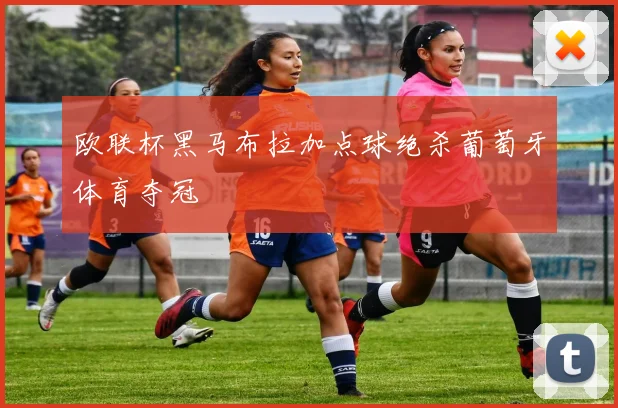 欧联杯黑马布拉加点球绝杀葡萄牙体育夺冠