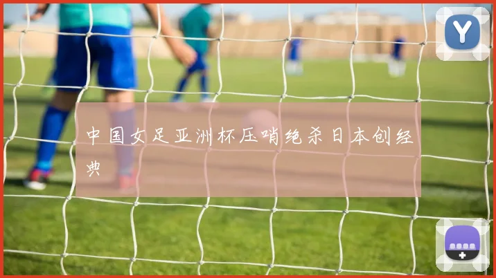中国女足亚洲杯压哨绝杀日本创经典