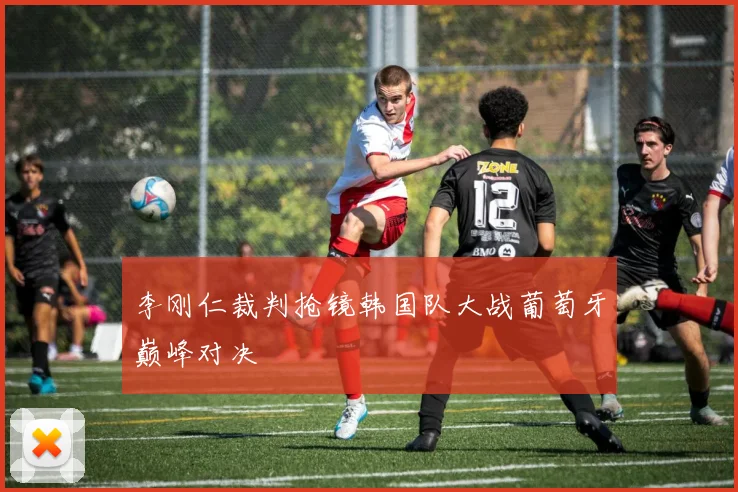 李刚仁裁判抢镜韩国队大战葡萄牙巅峰对决