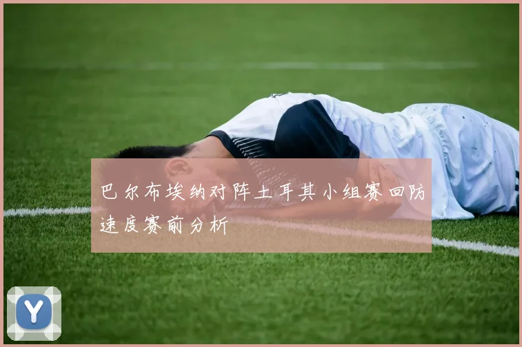 巴尔布埃纳对阵土耳其小组赛回防速度赛前分析