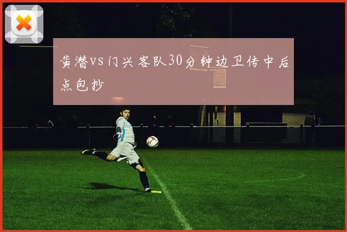 黄潜vs门兴客队30分钟边卫传中后点包抄