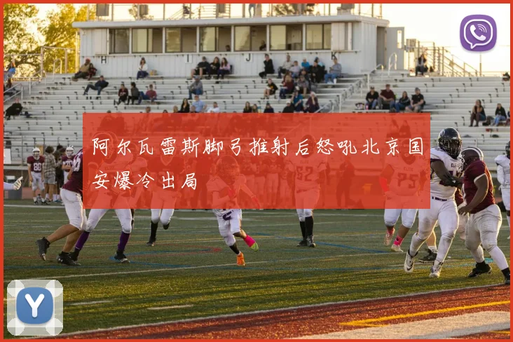 阿尔瓦雷斯脚弓推射后怒吼北京国安爆冷出局