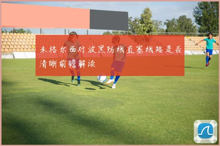 米格尔面对波黑防线直塞线路是否清晰前瞻解读