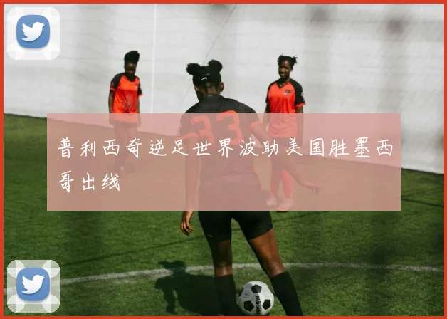 普利西奇逆足世界波助美国胜墨西哥出线