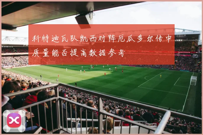 科特迪瓦队凯西对阵厄瓜多尔传中质量能否提高数据参考