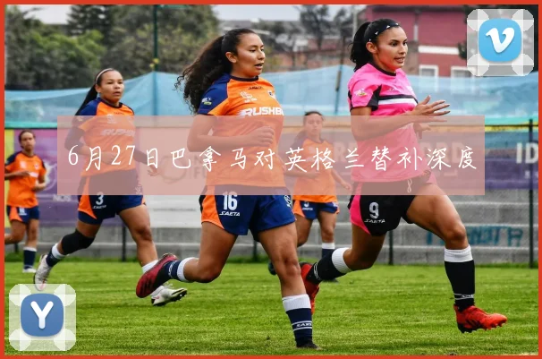 6月27日巴拿马对英格兰替补深度