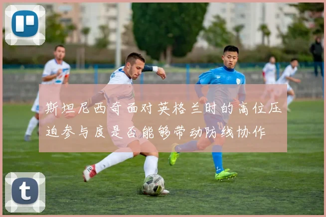 斯坦尼西奇面对英格兰时的高位压迫参与度是否能够带动防线协作
