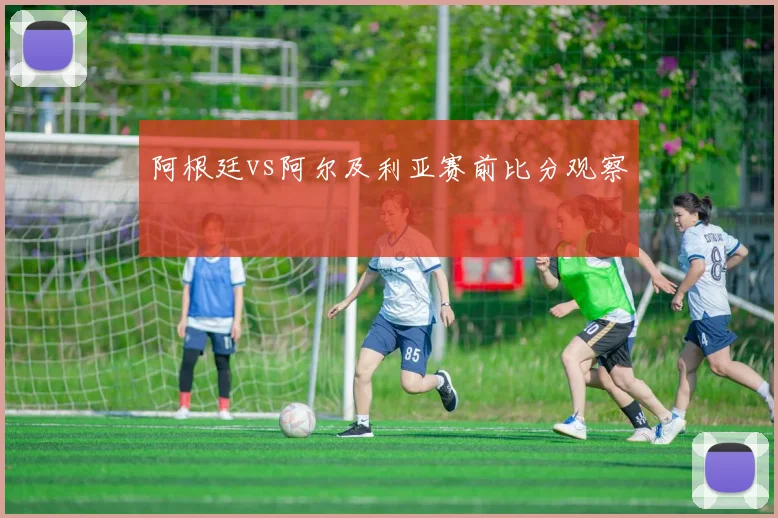 阿根廷vs阿尔及利亚赛前比分观察