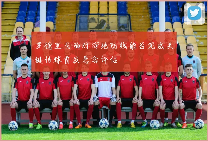 罗德里戈面对海地防线能否完成关键传球首发悬念评估