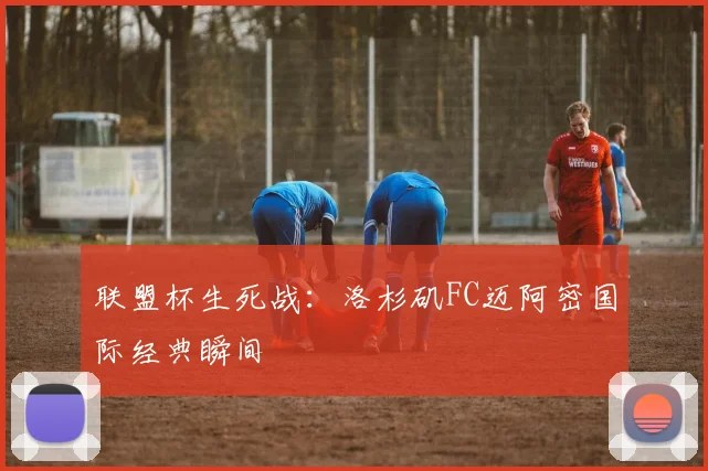 联盟杯生死战：洛杉矶FC迈阿密国际经典瞬间