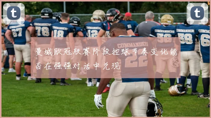 曼城欧冠联赛阶段控球节奏变化能否在强强对话中兑现