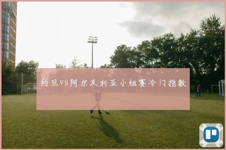 约旦vs阿尔及利亚小组赛冷门指数